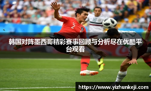 韩国对阵墨西哥精彩赛事回顾与分析尽在优酷平台观看
