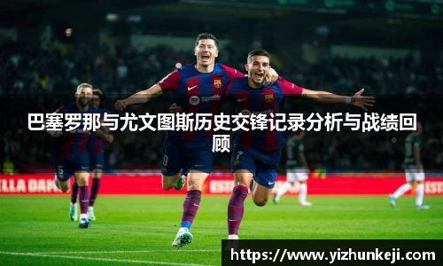 巴塞罗那与尤文图斯历史交锋记录分析与战绩回顾